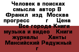 Человек в поисках смысла, автор В. Франкл, изд. Москва “прогресс“, 1990 г. › Цена ­ 500 - Все города Книги, музыка и видео » Книги, журналы   . Ханты-Мансийский,Радужный г.